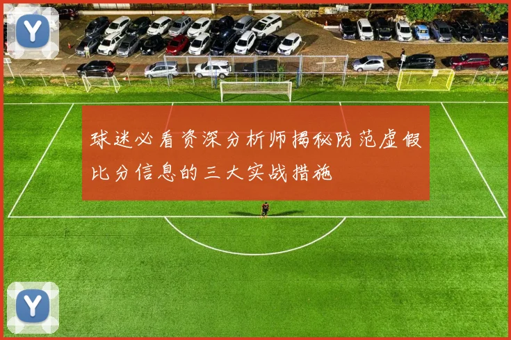 球迷必看资深分析师揭秘防范虚假比分信息的三大实战措施