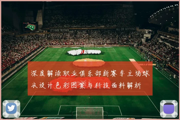 深度解读职业俱乐部新赛季主场球衣设计色彩图案与科技面料解析