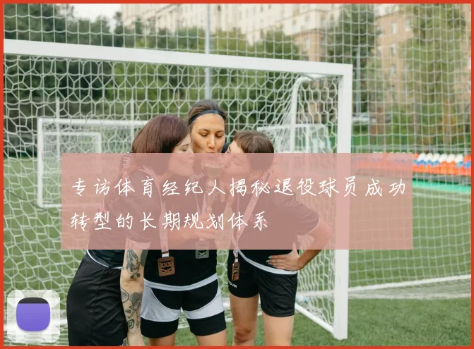 专访体育经纪人揭秘退役球员成功转型的长期规划体系
